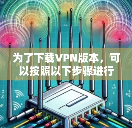 为了下载VPN版本,可以按照以下步骤进行 为了下载VPN版本,可以按照以下步骤进行