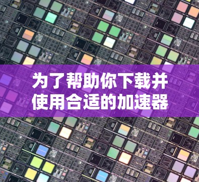 为了帮助你下载并使用合适的加速器工具,以下是一些详细的步骤和建议 为了帮助你下载并使用合适的加速器工具,以下是一些详细的步骤和建议