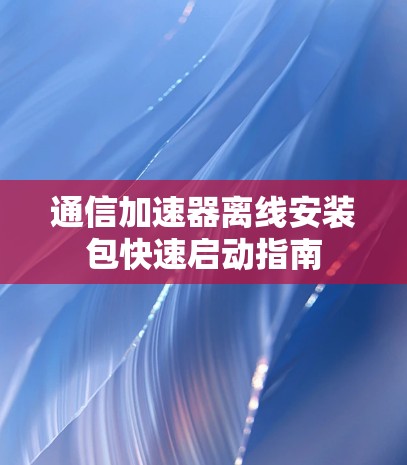 通信加速器离线安装包快速启动指南 通信加速器离线安装包快速启动指南
