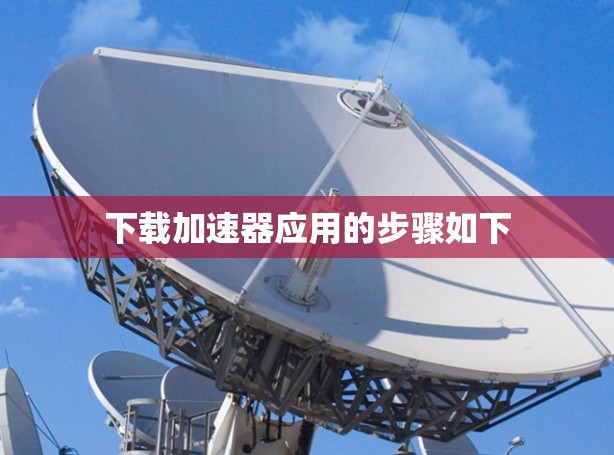 下载加速器应用的步骤如下 下载加速器应用的步骤如下
