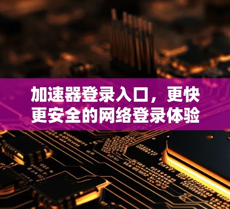 加速器登录入口,更快更安全的网络登录体验 加速器登录入口,更快更安全的网络登录体验