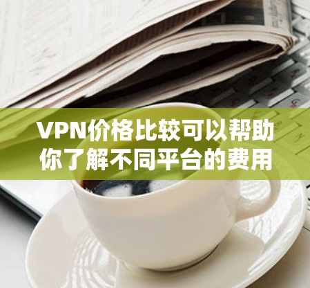 VPN价格比较可以帮助你了解不同平台的费用结构,以便做出更明智的购买决定。以下是一些主要的VPN平台及其价格结构,供你参考 VPN价格比较可以帮助你了解不同平台的费用结构,以便做出更明智的购买决定。以下是一些主要的VPN平台及其价格结构,供你参考