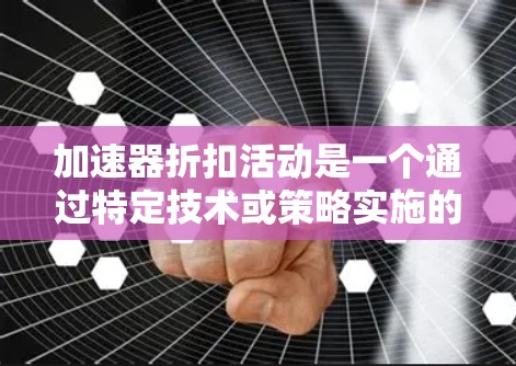 加速器折扣活动是一个通过特定技术或策略实施的促销措施,通常涉及自动识别促销时机、提供限时折扣或积分优惠等。以下是对这一概念的详细分析 加速器折扣活动是一个通过特定技术或策略实施的促销措施,通常涉及自动识别促销时机、提供限时折扣或积分优惠等。以下是对这一概念的详细分析