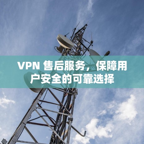 VPN 售后服务,保障用户安全的可靠选择 VPN 售后服务,保障用户安全的可靠选择