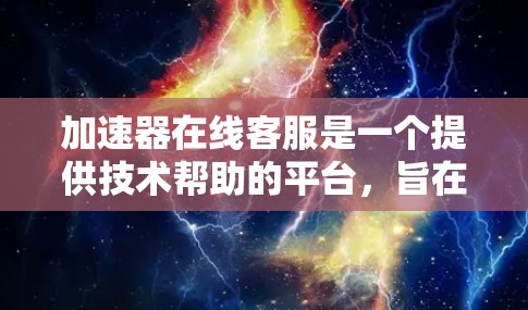 加速器在线客服是一个提供技术帮助的平台,旨在帮助用户解决技术问题、优化代码或提供技术指导。以下是关于该平台的详细信息 加速器在线客服是一个提供技术帮助的平台,旨在帮助用户解决技术问题、优化代码或提供技术指导。以下是关于该平台的详细信息