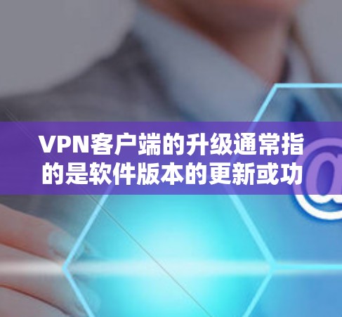 VPN客户端的升级通常指的是软件版本的更新或功能的增强,以提高安全性、性能和用户体验。以下是一些可能的升级内容和好处 VPN客户端的升级通常指的是软件版本的更新或功能的增强,以提高安全性、性能和用户体验。以下是一些可能的升级内容和好处