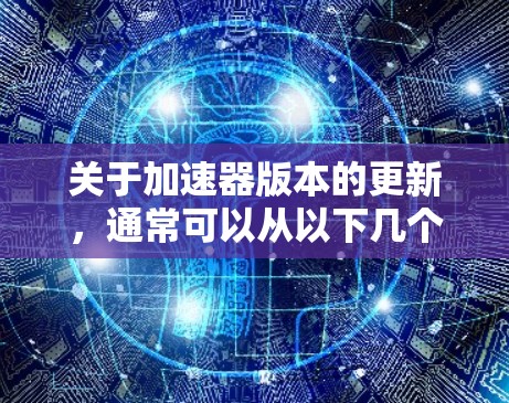 关于加速器版本的更新,通常可以从以下几个方面考虑 关于加速器版本的更新,通常可以从以下几个方面考虑