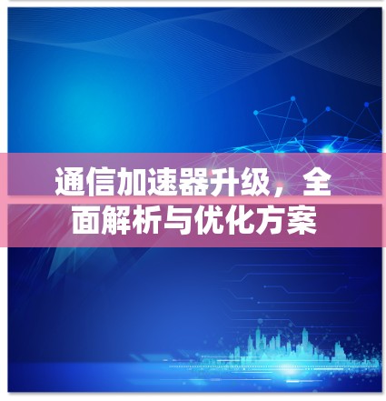 通信加速器升级,全面解析与优化方案 通信加速器升级,全面解析与优化方案