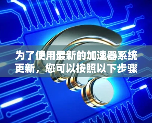 为了使用最新的加速器系统更新,您可以按照以下步骤操作 为了使用最新的加速器系统更新,您可以按照以下步骤操作