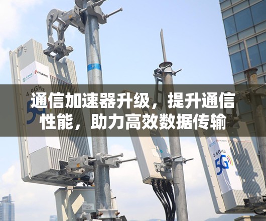 通信加速器升级,提升通信性能,助力高效数据传输 通信加速器升级,提升通信性能,助力高效数据传输