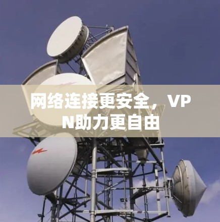 网络连接更安全,VPN助力更自由 网络连接更安全,VPN助力更自由