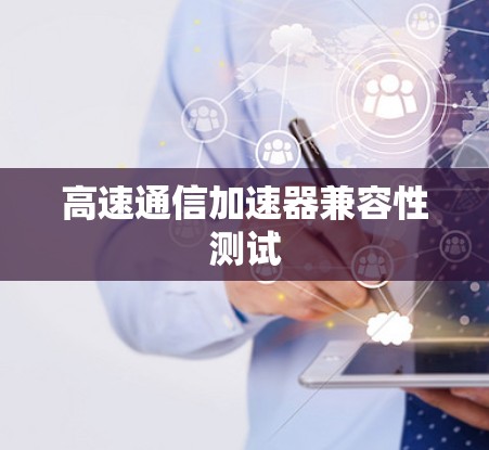 高速通信加速器兼容性测试 高速通信加速器兼容性测试