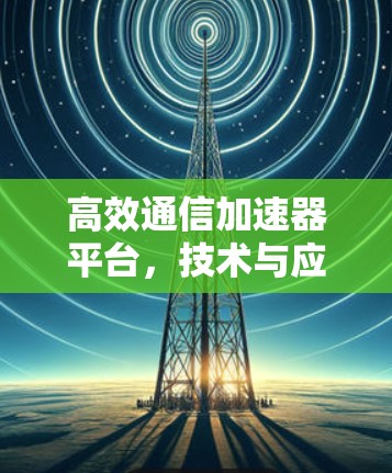 高效通信加速器平台,技术与应用解析 高效通信加速器平台,技术与应用解析