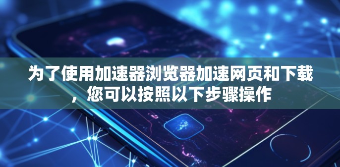 为了使用加速器浏览器加速网页和下载,您可以按照以下步骤操作 为了使用加速器浏览器加速网页和下载,您可以按照以下步骤操作