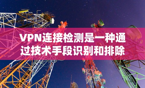 VPN连接检测是一种通过技术手段识别和排除使用VPN连接的设备或服务。以下是对VPN连接检测的详细分析和解决方案 VPN连接检测是一种通过技术手段识别和排除使用VPN连接的设备或服务。以下是对VPN连接检测的详细分析和解决方案