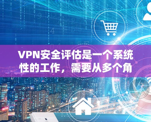 VPN安全评估是一个系统性的工作,需要从多个角度进行综合分析。以下是评估VPN安全性的关键步骤 VPN安全评估是一个系统性的工作,需要从多个角度进行综合分析。以下是评估VPN安全性的关键步骤