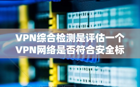 VPN综合检测是评估一个VPN网络是否符合安全标准的步骤,旨在确保用户能够安全地使用VPN服务。以下是一些常见的步骤和内容,以帮助您进行VPN综合检测 VPN综合检测是评估一个VPN网络是否符合安全标准的步骤,旨在确保用户能够安全地使用VPN服务。以下是一些常见的步骤和内容,以帮助您进行VPN综合检测