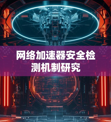 网络加速器安全检测机制研究 网络加速器安全检测机制研究