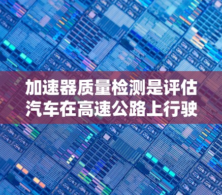 加速器质量检测是评估汽车在高速公路上行驶时的重量和结构质量,确保安全和性能的关键技术。以下是该领域的主要关键技术 加速器质量检测是评估汽车在高速公路上行驶时的重量和结构质量,确保安全和性能的关键技术。以下是该领域的主要关键技术