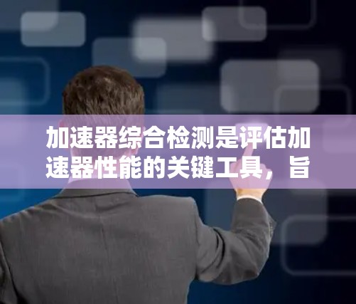 加速器综合检测是评估加速器性能的关键工具,旨在通过多指标的综合分析,发现潜在的问题和异常情况。以下是对加速器综合检测的详细总结和思考 加速器综合检测是评估加速器性能的关键工具,旨在通过多指标的综合分析,发现潜在的问题和异常情况。以下是对加速器综合检测的详细总结和思考