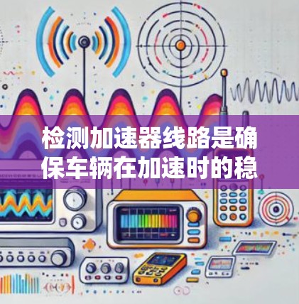 检测加速器线路是确保车辆在加速时的稳定性和舒适性的关键步骤。以下是一步步的指导,帮助你快速识别和解决问题 检测加速器线路是确保车辆在加速时的稳定性和舒适性的关键步骤。以下是一步步的指导,帮助你快速识别和解决问题