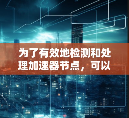 为了有效地检测和处理加速器节点,可以按照以下步骤进行 为了有效地检测和处理加速器节点,可以按照以下步骤进行