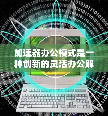 加速器办公模式是一种创新的灵活办公解决方案，利用移动设备和云平台，提供远程办公和远程协作的便利。以下是该模式的核心特点、优势、挑战及未来发展方向