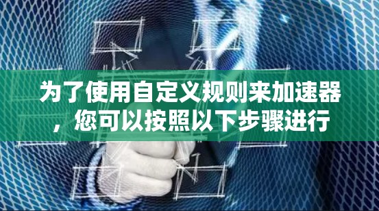 为了使用自定义规则来加速器,您可以按照以下步骤进行 为了使用自定义规则来加速器,您可以按照以下步骤进行