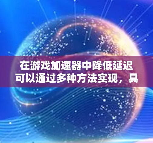 在游戏加速器中降低延迟可以通过多种方法实现,具体步骤如下 在游戏加速器中降低延迟可以通过多种方法实现,具体步骤如下