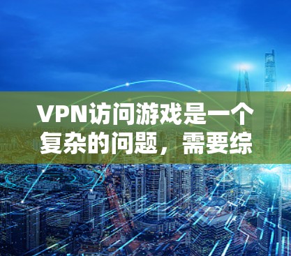 VPN访问游戏是一个复杂的问题,需要综合考虑多个因素来确定是否可行。以下是对VPN访问游戏的总结和建议 VPN访问游戏是一个复杂的问题,需要综合考虑多个因素来确定是否可行。以下是对VPN访问游戏的总结和建议