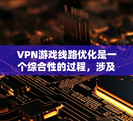 VPN游戏线路优化是一个综合性的过程，涉及多个因素的平衡。以下是一个有条理的优化建议