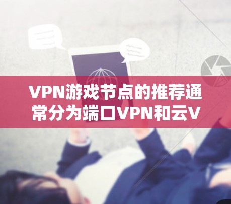 VPN游戏节点的推荐通常分为端口VPN和云VPN两类。以下是一些推荐平台,供你参考 VPN游戏节点的推荐通常分为端口VPN和云VPN两类。以下是一些推荐平台,供你参考