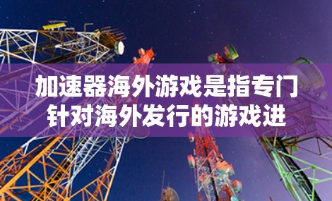 加速器海外游戏是指专门针对海外发行的游戏进行加速的工具。这些工具通常包括海外加速器和游戏海外加速器等类型。以下是对该主题的详细分步指南 加速器海外游戏是指专门针对海外发行的游戏进行加速的工具。这些工具通常包括海外加速器和游戏海外加速器等类型。以下是对该主题的详细分步指南