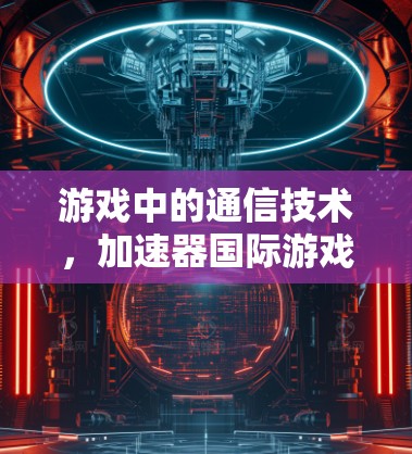 游戏中的通信技术,加速器国际游戏 游戏中的通信技术,加速器国际游戏