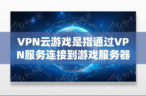 VPN云游戏是指通过VPN服务连接到游戏服务器,或者下载游戏包,或有专门的VPN服务提供游戏功能。以下是逐步解释 VPN云游戏是指通过VPN服务连接到游戏服务器,或者下载游戏包,或有专门的VPN服务提供游戏功能。以下是逐步解释