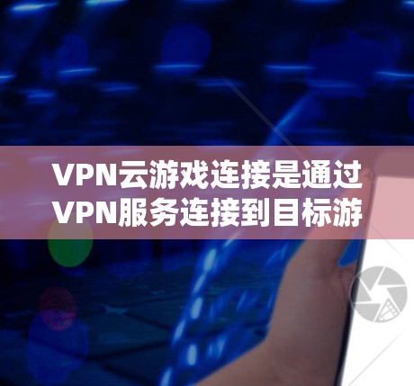 VPN云游戏连接是通过VPN服务连接到目标游戏服务器的过程。以下是对该问题的详细分析和解决方案 VPN云游戏连接是通过VPN服务连接到目标游戏服务器的过程。以下是对该问题的详细分析和解决方案