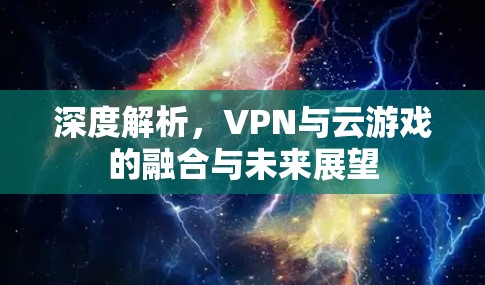 深度解析,VPN与云游戏的融合与未来展望 深度解析,VPN与云游戏的融合与未来展望