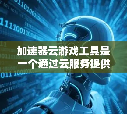 加速器云游戏工具是一个通过云服务提供加速功能的工具,旨在提升下载和加载游戏的速度。以下是对该工具的详细分析 加速器云游戏工具是一个通过云服务提供加速功能的工具,旨在提升下载和加载游戏的速度。以下是对该工具的详细分析