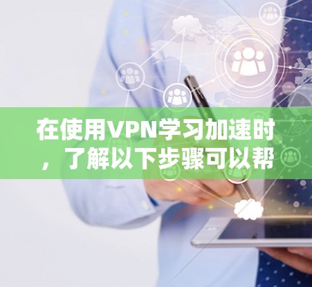 在使用VPN学习加速时,了解以下步骤可以帮助你在高效学习中安全可靠地使用VPN 在使用VPN学习加速时,了解以下步骤可以帮助你在高效学习中安全可靠地使用VPN