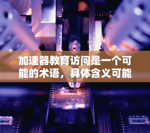 加速器教育访问是一个可能的术语,具体含义可能如下 加速器教育访问是一个可能的术语,具体含义可能如下