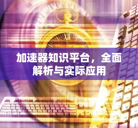 加速器知识平台,全面解析与实际应用 加速器知识平台,全面解析与实际应用