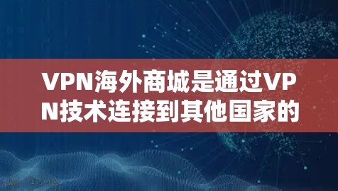 VPN海外商城是通过VPN技术连接到其他国家的购物网站或电商平台,用户可以在本地电脑上直接购买和支付商品。以下是关于VPN海外商城的详细信息 VPN海外商城是通过VPN技术连接到其他国家的购物网站或电商平台,用户可以在本地电脑上直接购买和支付商品。以下是关于VPN海外商城的详细信息