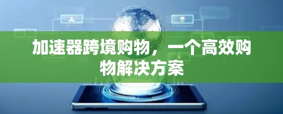 加速器跨境购物,一个高效购物解决方案 加速器跨境购物,一个高效购物解决方案