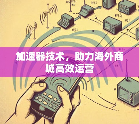加速器技术,助力海外商城高效运营 加速器技术,助力海外商城高效运营