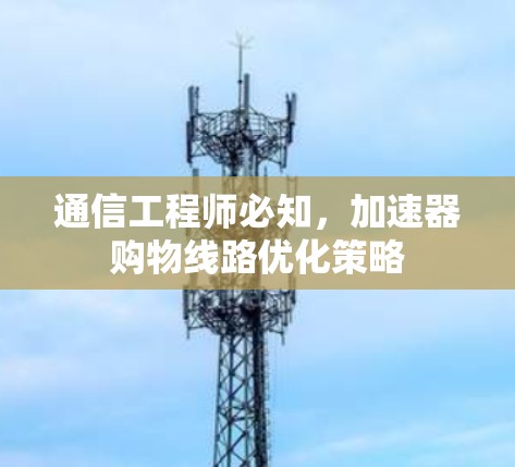 通信工程师必知,加速器购物线路优化策略 通信工程师必知,加速器购物线路优化策略