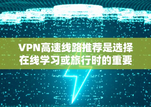 VPN高速线路推荐是选择在线学习或旅行时的重要工具,以下是一些主要的VPN服务,供您参考 VPN高速线路推荐是选择在线学习或旅行时的重要工具,以下是一些主要的VPN服务,供您参考