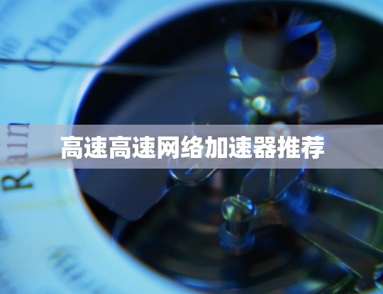 高速高速网络加速器推荐 高速高速网络加速器推荐
