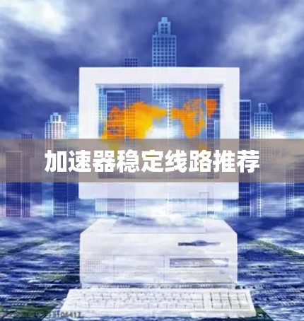 加速器稳定线路推荐 加速器稳定线路推荐