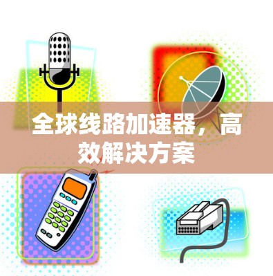 全球线路加速器,高效解决方案 全球线路加速器,高效解决方案