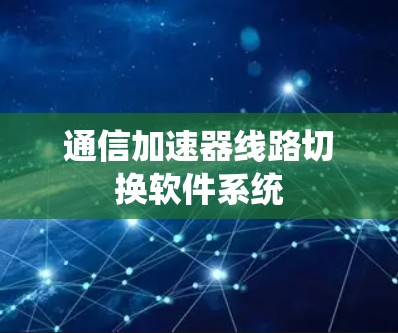 通信加速器线路切换软件系统 通信加速器线路切换软件系统